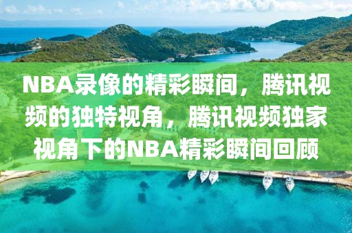 NBA录像的精彩瞬间，腾讯视频的独特视角，腾讯视频独家视角下的NBA精彩瞬间回顾