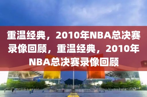 重温经典，2010年NBA总决赛录像回顾，重温经典，2010年NBA总决赛录像回顾