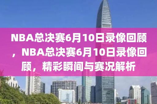 NBA总决赛6月10日录像回顾，NBA总决赛6月10日录像回顾，精彩瞬间与赛况解析