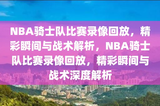 NBA骑士队比赛录像回放，精彩瞬间与战术解析，NBA骑士队比赛录像回放，精彩瞬间与战术深度解析