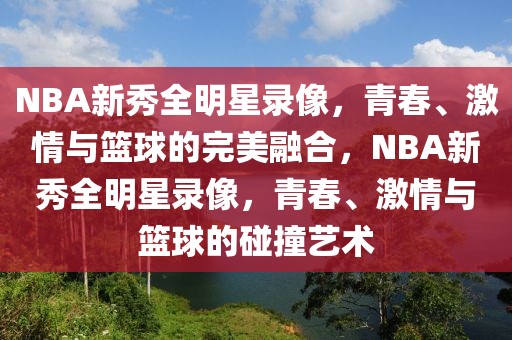 NBA新秀全明星录像，青春、激情与篮球的完美融合，NBA新秀全明星录像，青春、激情与篮球的碰撞艺术