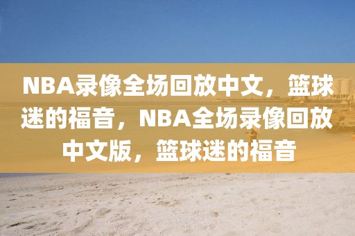 NBA录像全场回放中文，篮球迷的福音，NBA全场录像回放中文版，篮球迷的福音