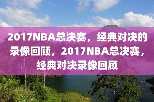 2017NBA总决赛，经典对决的录像回顾，2017NBA总决赛，经典对决录像回顾