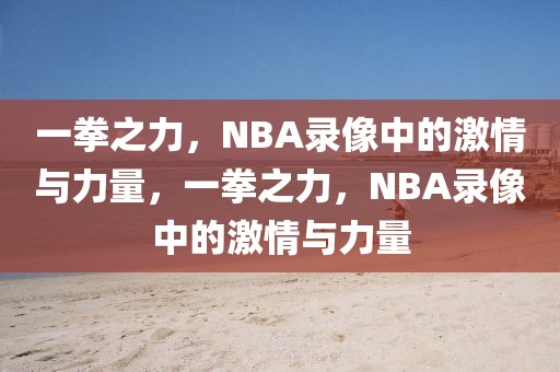 一拳之力，NBA录像中的激情与力量，一拳之力，NBA录像中的激情与力量