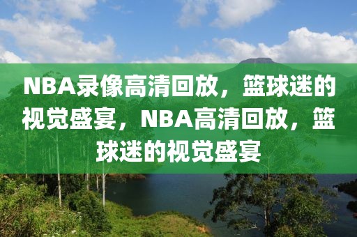 NBA录像高清回放，篮球迷的视觉盛宴，NBA高清回放，篮球迷的视觉盛宴