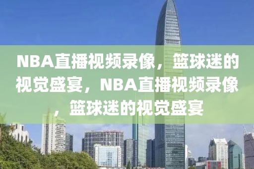 NBA直播视频录像，篮球迷的视觉盛宴，NBA直播视频录像，篮球迷的视觉盛宴