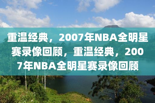 重温经典，2007年NBA全明星赛录像回顾，重温经典，2007年NBA全明星赛录像回顾