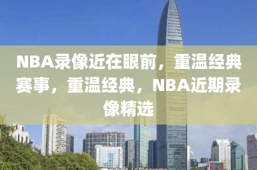 NBA录像近在眼前，重温经典赛事，重温经典，NBA近期录像精选