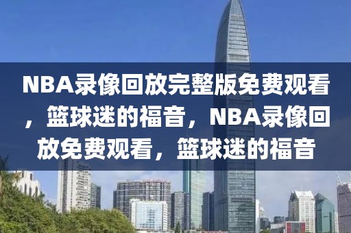 NBA录像回放完整版免费观看，篮球迷的福音，NBA录像回放免费观看，篮球迷的福音