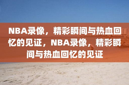 NBA录像，精彩瞬间与热血回忆的见证，NBA录像，精彩瞬间与热血回忆的见证