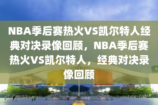 NBA季后赛热火VS凯尔特人经典对决录像回顾，NBA季后赛热火VS凯尔特人，经典对决录像回顾