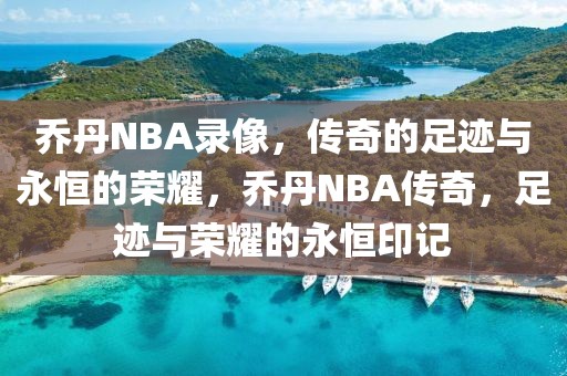 乔丹NBA录像，传奇的足迹与永恒的荣耀，乔丹NBA传奇，足迹与荣耀的永恒印记