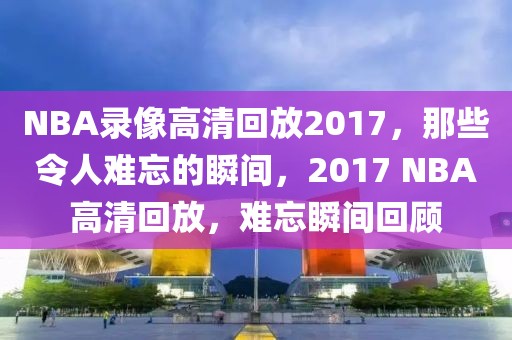 NBA录像高清回放2017，那些令人难忘的瞬间，2017 NBA高清回放，难忘瞬间回顾