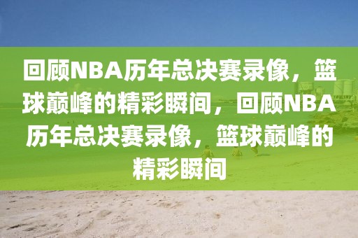 回顾NBA历年总决赛录像，篮球巅峰的精彩瞬间，回顾NBA历年总决赛录像，篮球巅峰的精彩瞬间