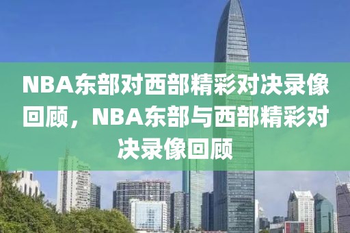 NBA东部对西部精彩对决录像回顾，NBA东部与西部精彩对决录像回顾