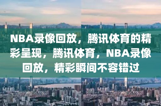 NBA录像回放，腾讯体育的精彩呈现，腾讯体育，NBA录像回放，精彩瞬间不容错过