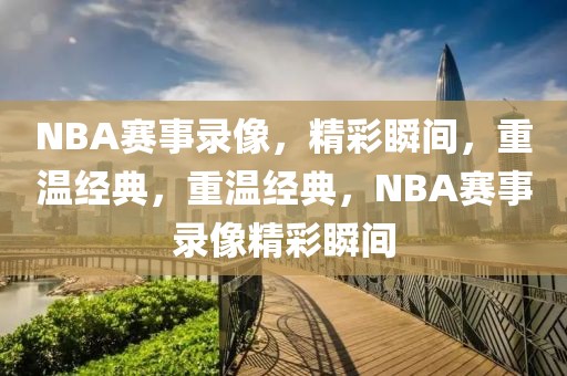 NBA赛事录像，精彩瞬间，重温经典，重温经典，NBA赛事录像精彩瞬间