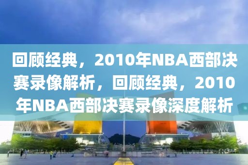 回顾经典，2010年NBA西部决赛录像解析，回顾经典，2010年NBA西部决赛录像深度解析