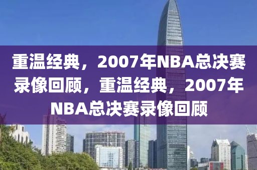 重温经典，2007年NBA总决赛录像回顾，重温经典，2007年NBA总决赛录像回顾