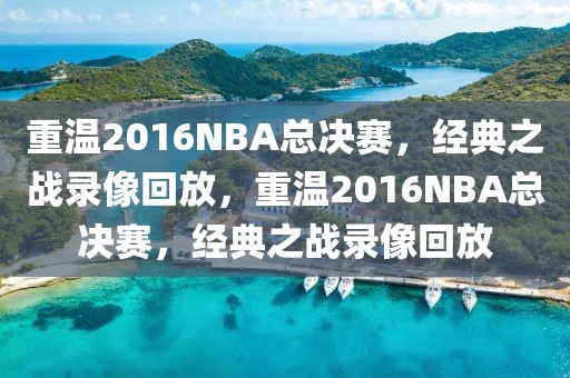 重温2016NBA总决赛，经典之战录像回放，重温2016NBA总决赛，经典之战录像回放