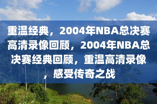 重温经典，2004年NBA总决赛高清录像回顾，2004年NBA总决赛经典回顾，重温高清录像，感受传奇之战