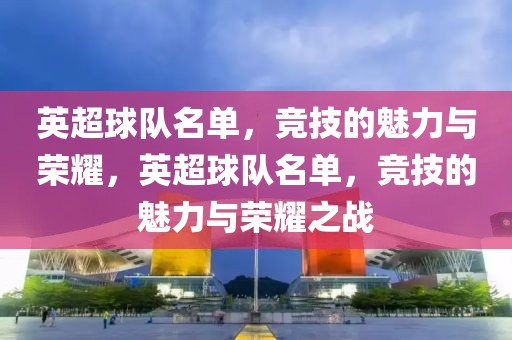 英超球队名单，竞技的魅力与荣耀，英超球队名单，竞技的魅力与荣耀之战