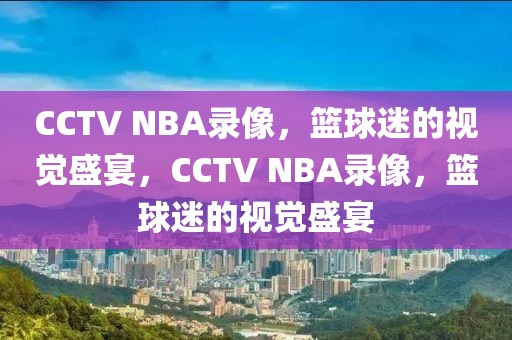 CCTV NBA录像，篮球迷的视觉盛宴，CCTV NBA录像，篮球迷的视觉盛宴