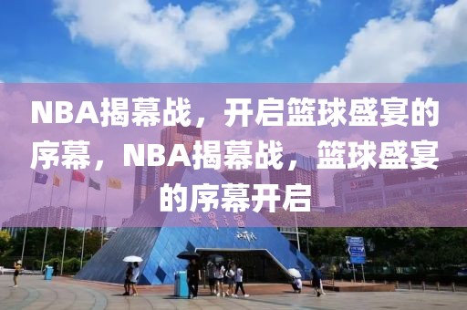 NBA揭幕战，开启篮球盛宴的序幕，NBA揭幕战，篮球盛宴的序幕开启