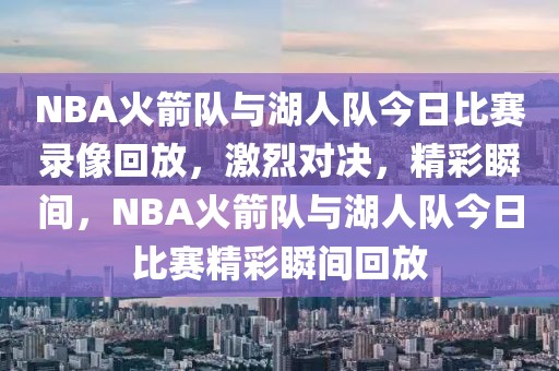 NBA火箭队与湖人队今日比赛录像回放，激烈对决，精彩瞬间，NBA火箭队与湖人队今日比赛精彩瞬间回放