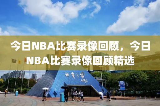 今日NBA比赛录像回顾，今日NBA比赛录像回顾精选