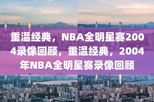 重温经典，NBA全明星赛2004录像回顾，重温经典，2004年NBA全明星赛录像回顾