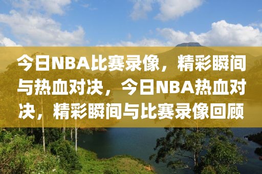 今日NBA比赛录像，精彩瞬间与热血对决，今日NBA热血对决，精彩瞬间与比赛录像回顾