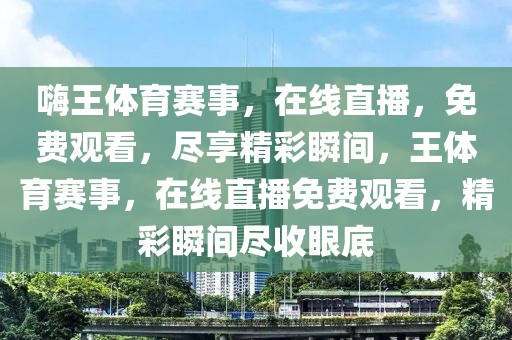 嗨王体育赛事，在线直播，免费观看，尽享精彩瞬间，王体育赛事，在线直播免费观看，精彩瞬间尽收眼底