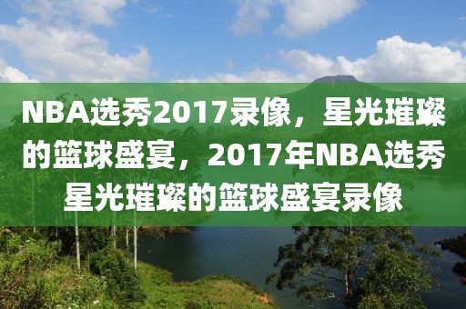 NBA选秀2017录像，星光璀璨的篮球盛宴，2017年NBA选秀星光璀璨的篮球盛宴录像