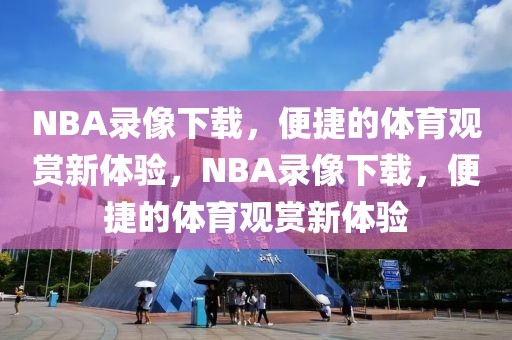 NBA录像下载，便捷的体育观赏新体验，NBA录像下载，便捷的体育观赏新体验