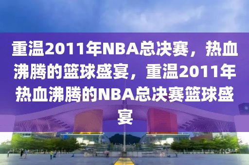 重温2011年NBA总决赛，热血沸腾的篮球盛宴，重温2011年热血沸腾的NBA总决赛篮球盛宴