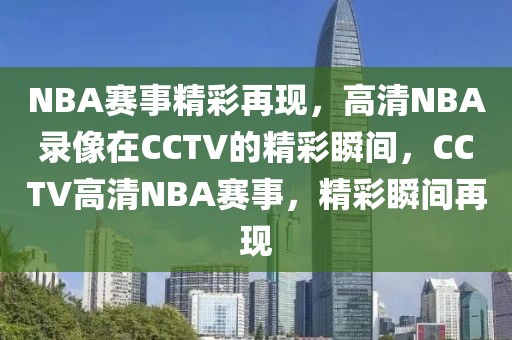 NBA赛事精彩再现，高清NBA录像在CCTV的精彩瞬间，CCTV高清NBA赛事，精彩瞬间再现