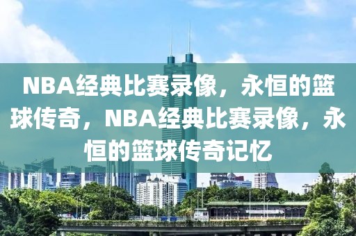 NBA经典比赛录像，永恒的篮球传奇，NBA经典比赛录像，永恒的篮球传奇记忆