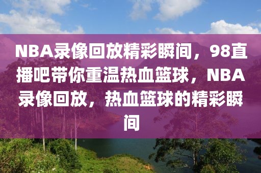 NBA录像回放精彩瞬间，98直播吧带你重温热血篮球，NBA录像回放，热血篮球的精彩瞬间