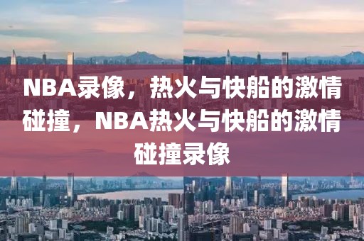 NBA录像，热火与快船的激情碰撞，NBA热火与快船的激情碰撞录像