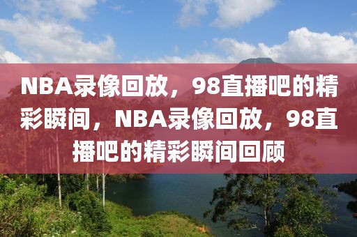 NBA录像回放，98直播吧的精彩瞬间，NBA录像回放，98直播吧的精彩瞬间回顾