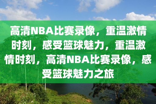 高清NBA比赛录像，重温激情时刻，感受篮球魅力，重温激情时刻，高清NBA比赛录像，感受篮球魅力之旅