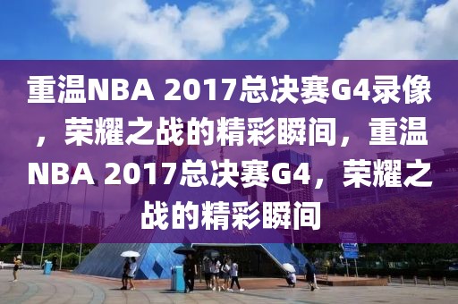 重温NBA 2017总决赛G4录像，荣耀之战的精彩瞬间，重温NBA 2017总决赛G4，荣耀之战的精彩瞬间