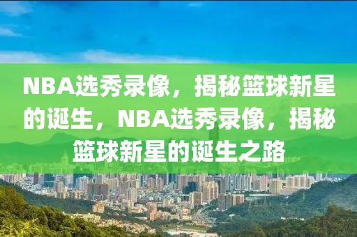 NBA选秀录像，揭秘篮球新星的诞生，NBA选秀录像，揭秘篮球新星的诞生之路