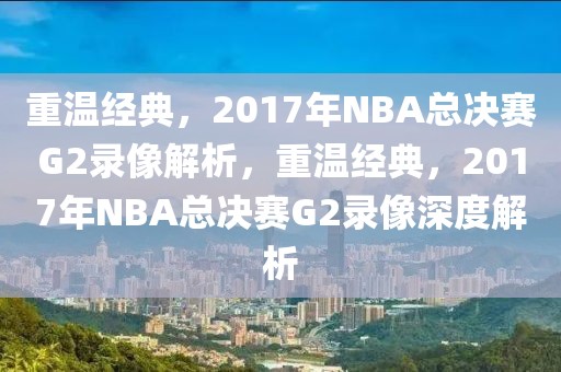 重温经典，2017年NBA总决赛G2录像解析，重温经典，2017年NBA总决赛G2录像深度解析