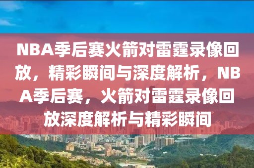 NBA季后赛火箭对雷霆录像回放，精彩瞬间与深度解析，NBA季后赛，火箭对雷霆录像回放深度解析与精彩瞬间