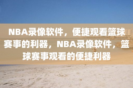 NBA录像软件，便捷观看篮球赛事的利器，NBA录像软件，篮球赛事观看的便捷利器