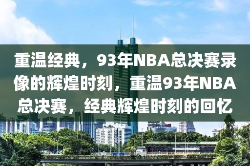 重温经典，93年NBA总决赛录像的辉煌时刻，重温93年NBA总决赛，经典辉煌时刻的回忆