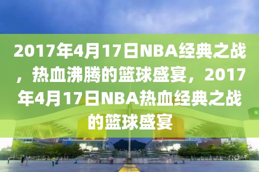 2017年4月17日NBA经典之战，热血沸腾的篮球盛宴，2017年4月17日NBA热血经典之战的篮球盛宴