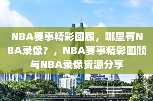 NBA赛事精彩回顾，哪里有NBA录像？，NBA赛事精彩回顾与NBA录像资源分享